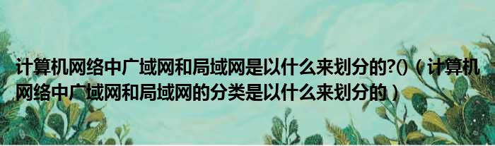 计算机网络中广域网和局域网是以什么来划分的?()（计算机网络中广域网和局域网的分类是以什么来划分的）