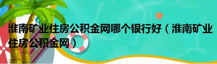 淮南矿业住房公积金网哪个银行好（淮南矿业住房公积金网）