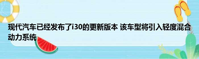 现代汽车已经发布了i30的更新版本 该车型将引入轻度混合动力系统