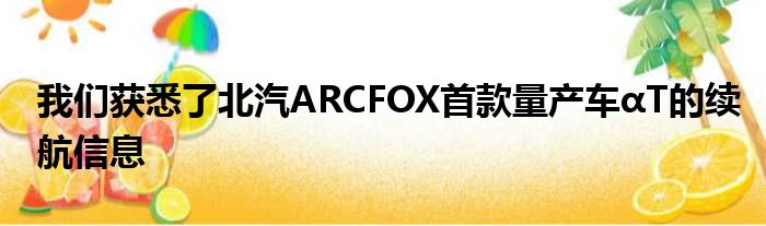 我们获悉了北汽ARCFOX首款量产车αT的续航信息