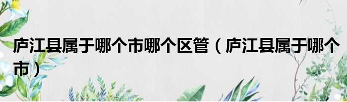 庐江县属于哪个市哪个区管（庐江县属于哪个市）