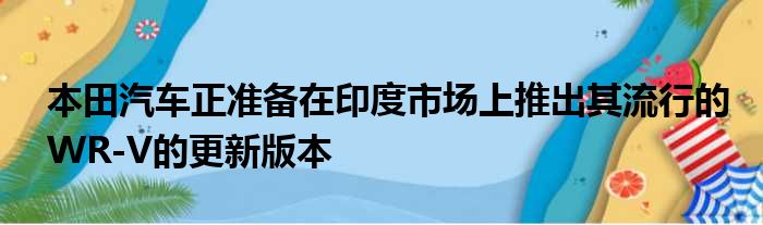 本田汽车正准备在印度市场上推出其流行的WR-V的更新版本