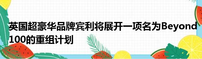 英国超豪华品牌宾利将展开一项名为Beyond100的重组计划