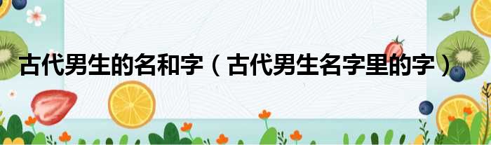 古代男生的名和字（古代男生名字里的字）