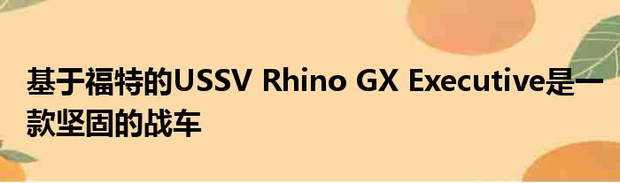 基于福特的USSV Rhino GX Executive是一款坚固的战车