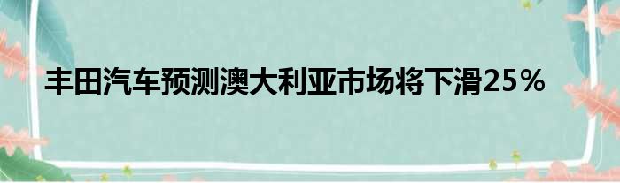 丰田汽车预测澳大利亚市场将下滑25％