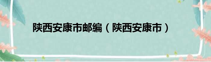 陕西安康市邮编（陕西安康市）