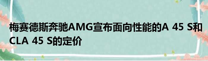 梅赛德斯奔驰AMG宣布面向性能的A 45 S和CLA 45 S的定价