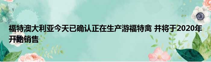 福特澳大利亚今天已确认正在生产游福特禽 并将于2020年开始销售