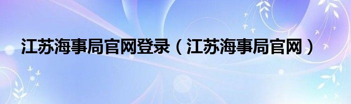 江苏海事局官网登录（江苏海事局官网）