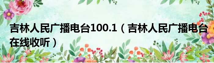 吉林人民广播电台100.1（吉林人民广播电台在线收听）