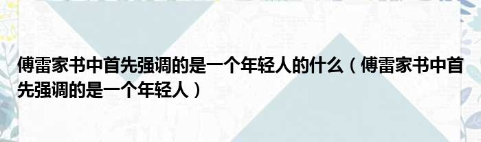 傅雷家书中首先强调的是一个年轻人的什么（傅雷家书中首先强调的是一个年轻人）