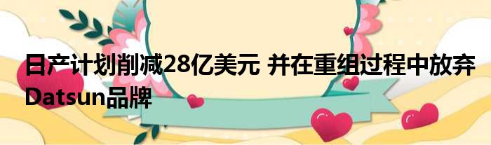 日产计划削减28亿美元 并在重组过程中放弃Datsun品牌