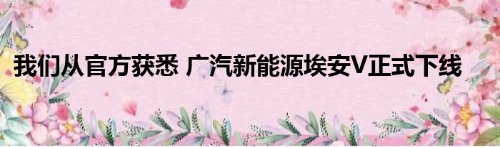 我们从官方获悉 广汽新能源埃安V正式下线