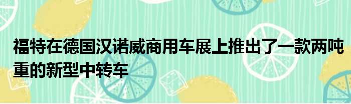 福特在德国汉诺威商用车展上推出了一款两吨重的新型中转车