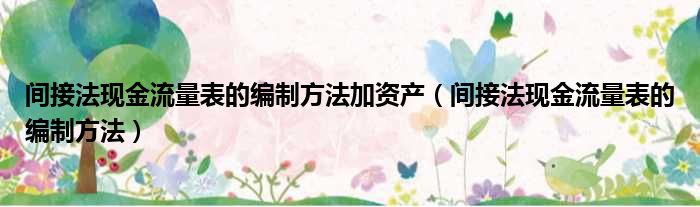 间接法现金流量表的编制方法加资产（间接法现金流量表的编制方法）