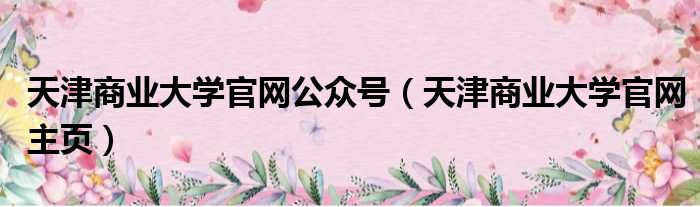 天津商业大学官网公众号（天津商业大学官网主页）