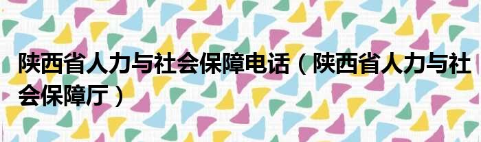 陕西省人力与社会保障电话（陕西省人力与社会保障厅）