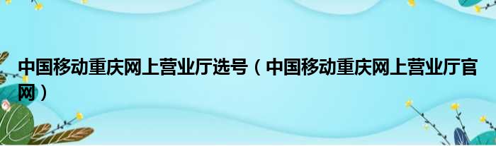 中国移动重庆网上营业厅选号（中国移动重庆网上营业厅官网）