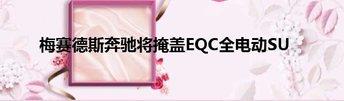 梅赛德斯奔驰将掩盖EQC全电动SU