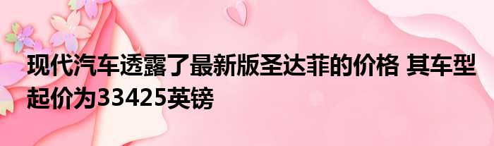 现代汽车透露了最新版圣达菲的价格 其车型起价为33425英镑