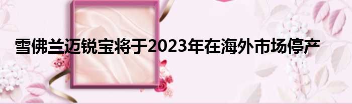 雪佛兰迈锐宝将于2023年在海外市场停产