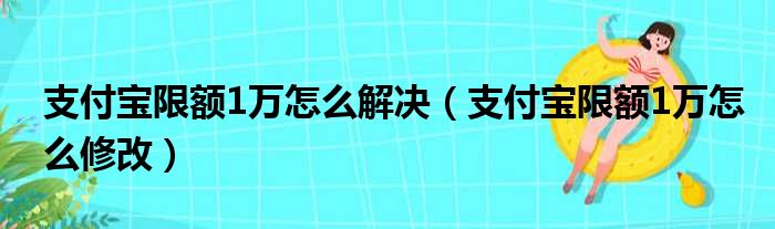 支付宝限额1万怎么解决（支付宝限额1万怎么修改）