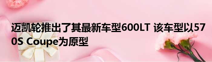 迈凯轮推出了其最新车型600LT 该车型以570S Coupe为原型