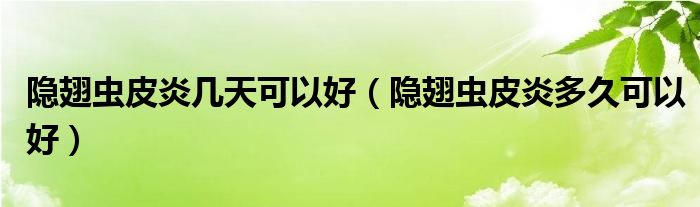 隐翅虫皮炎几天可以好（隐翅虫皮炎多久可以好）