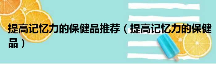 提高记忆力的保健品推荐（提高记忆力的保健品）