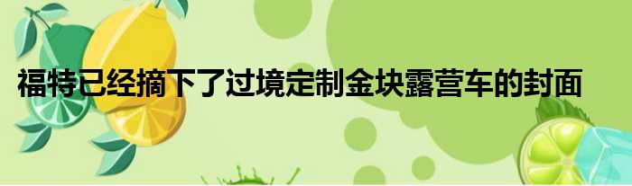 福特已经摘下了过境定制金块露营车的封面