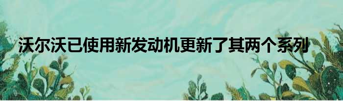 沃尔沃已使用新发动机更新了其两个系列