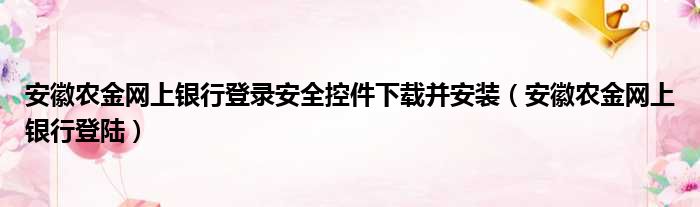 安徽农金网上银行登录安全控件下载并安装（安徽农金网上银行登陆）