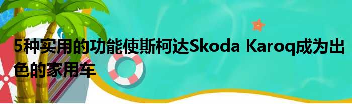 5种实用的功能使斯柯达Skoda Karoq成为出色的家用车