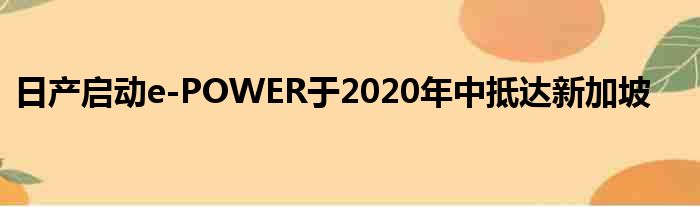 日产启动e-POWER于2020年中抵达新加坡