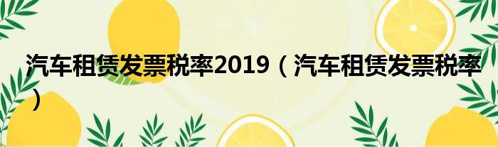 汽车租赁发票税率2019（汽车租赁发票税率）