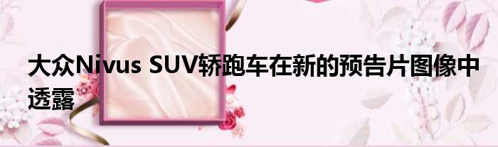 大众Nivus SUV轿跑车在新的预告片图像中透露