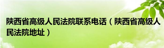 陕西省高级人民法院联系电话（陕西省高级人民法院地址）