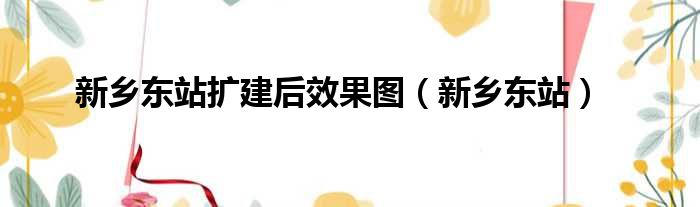 新乡东站扩建后效果图（新乡东站）