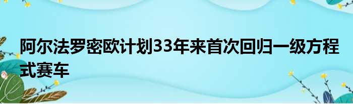 阿尔法罗密欧计划33年来首次回归一级方程式赛车