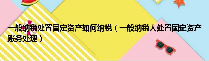 一般纳税处置固定资产如何纳税（一般纳税人处置固定资产账务处理）