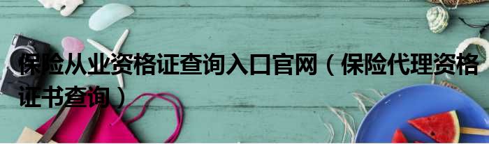 保险从业资格证查询入口官网（保险代理资格证书查询）