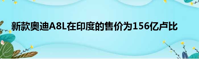 新款奥迪A8L在印度的售价为156亿卢比