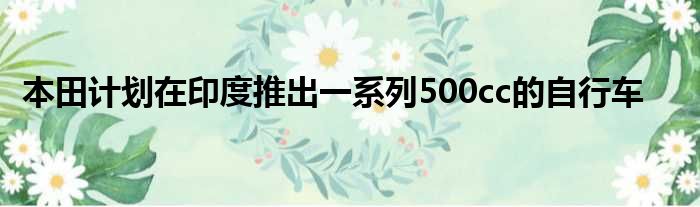 本田计划在印度推出一系列500cc的自行车