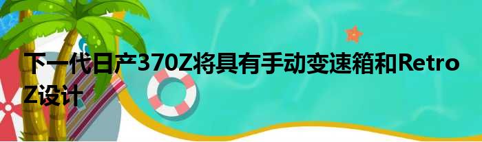 下一代日产370Z将具有手动变速箱和Retro Z设计