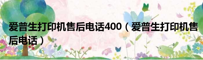 爱普生打印机售后电话400（爱普生打印机售后电话）