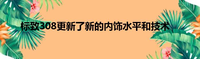 标致308更新了新的内饰水平和技术