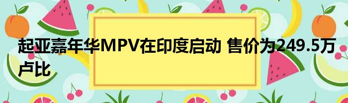 起亚嘉年华MPV在印度启动 售价为249.5万卢比