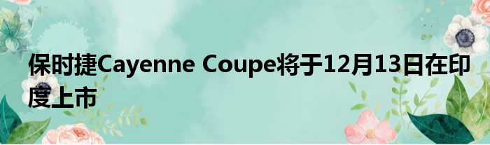 保时捷Cayenne Coupe将于12月13日在印度上市