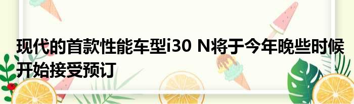 现代的首款性能车型i30 N将于今年晚些时候开始接受预订